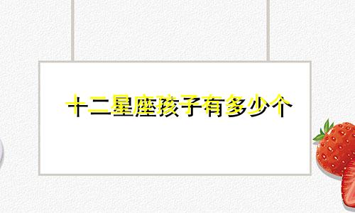十二星座孩子有多少个