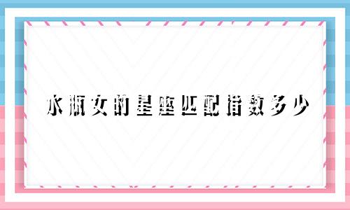 水瓶女的星座匹配指数多少