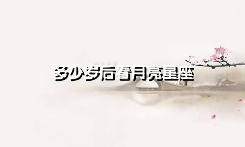 多少岁后看月亮星座