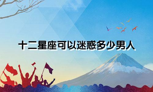 十二星座可以迷惑多少男人