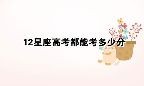 12星座高考都能考多少分