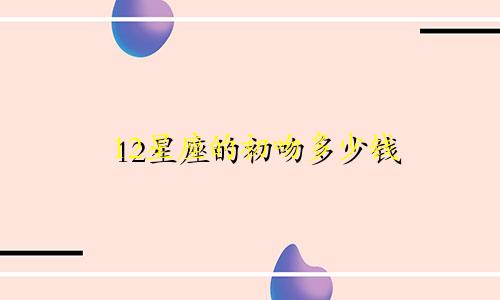12星座的初吻多少钱