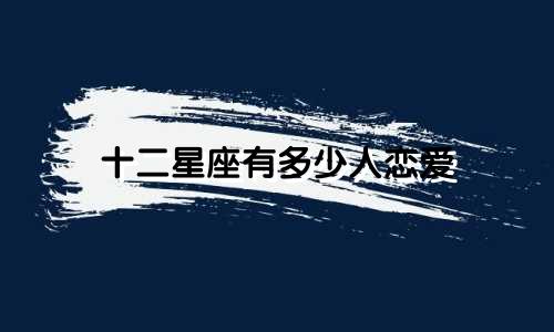 十二星座有多少人恋爱