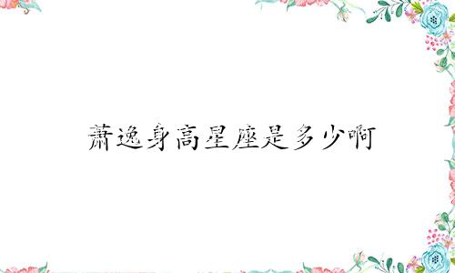 萧逸身高星座是多少啊