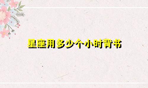 星座用多少个小时背书