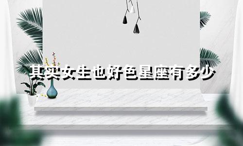 其实女生也好色星座有多少