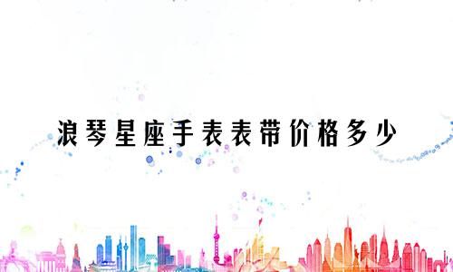 浪琴星座手表表带价格多少