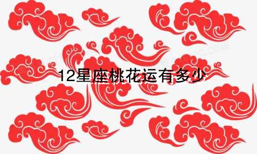 12星座桃花运有多少
