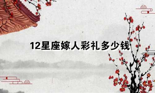 12星座嫁人彩礼多少钱
