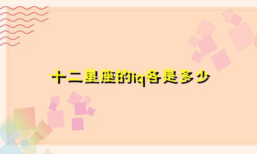 十二星座的iq各是多少