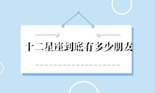 十二星座到底有多少朋友