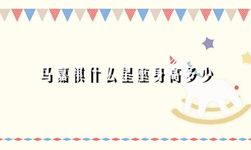 马嘉祺什么星座身高多少