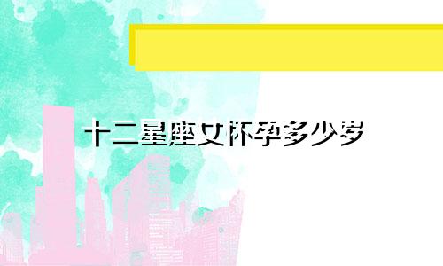 十二星座女怀孕多少岁