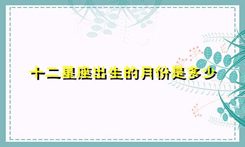 十二星座出生的月份是多少