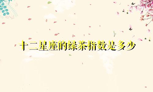 十二星座的绿茶指数是多少