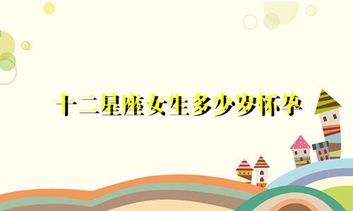 十二星座女生多少岁怀孕
