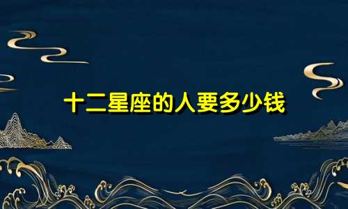 十二星座的人要多少钱