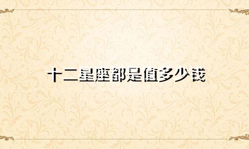 十二星座都是值多少钱