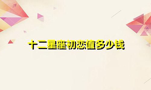 十二星座初恋值多少钱