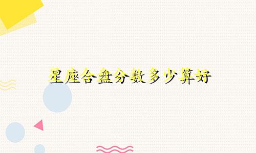 星座合盘分数多少算好