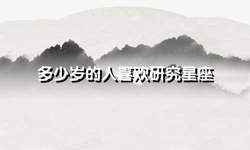 多少岁的人喜欢研究星座