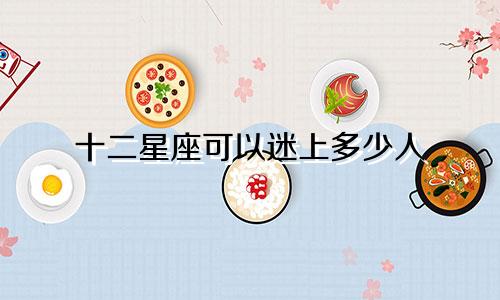 十二星座可以迷上多少人