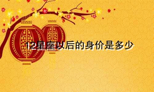 12星座以后的身价是多少
