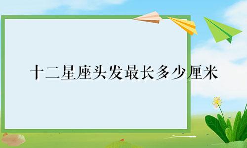十二星座头发最长多少厘米