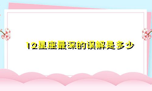 12星座最深的误解是多少