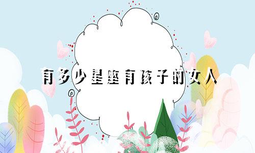 有多少星座有孩子的女人