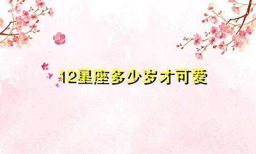 12星座多少岁才可爱