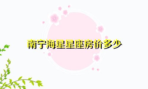 南宁海星星座房价多少