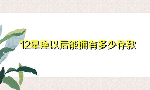 12星座以后能拥有多少存款
