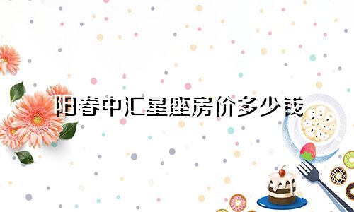 阳春中汇星座房价多少钱