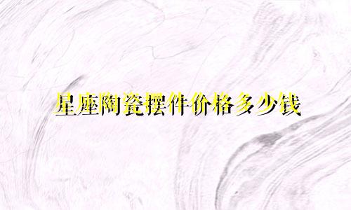 星座陶瓷摆件价格多少钱