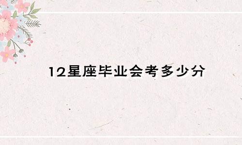 12星座毕业会考多少分