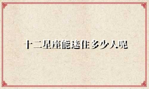 十二星座能迷住多少人呢