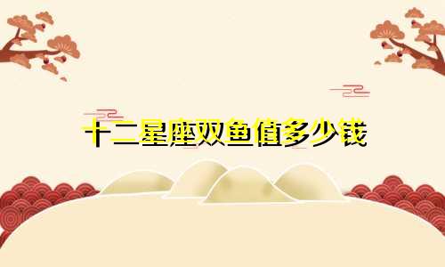十二星座双鱼值多少钱
