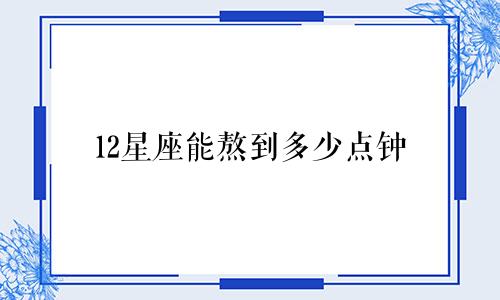 12星座能熬到多少点钟