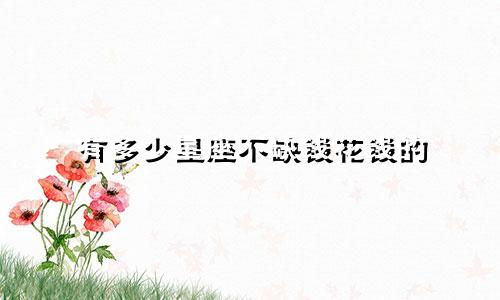 有多少星座不缺钱花钱的