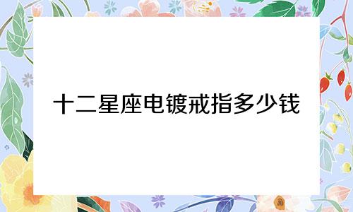 十二星座电镀戒指多少钱