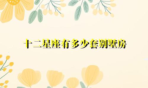 十二星座有多少套别墅房