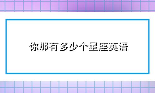 你那有多少个星座英语
