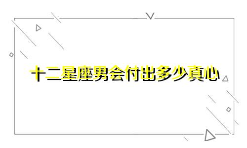 十二星座男会付出多少真心