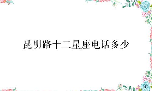 昆明路十二星座电话多少