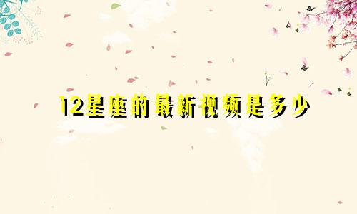 12星座的最新视频是多少
