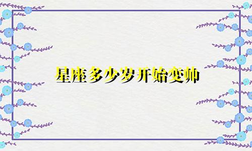 星座多少岁开始变帅
