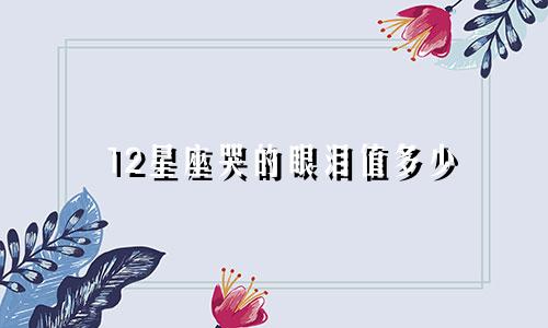 12星座哭的眼泪值多少
