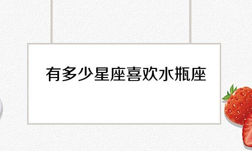 有多少星座喜欢水瓶座