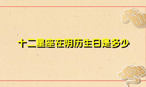 十二星座在阴历生日是多少